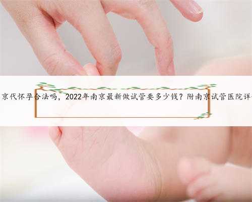 南京代怀孕合法吗，2022年南京最新做试管要多少钱？附南京试管医院详情