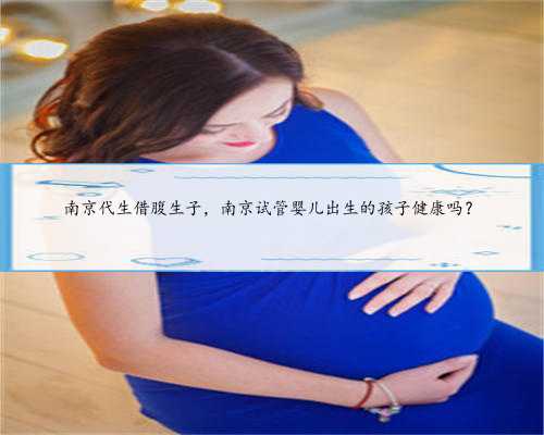 南京代生借腹生子，南京试管婴儿出生的孩子健康吗？