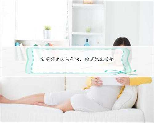 南京有合法助孕吗，南京包生助孕
