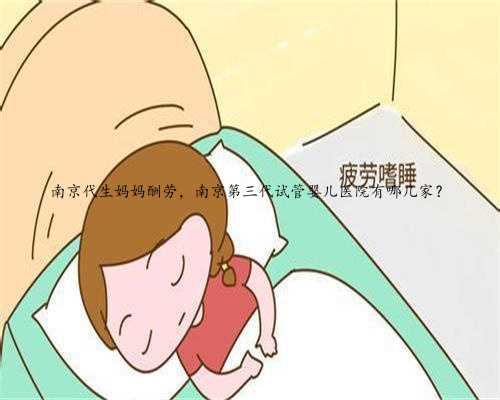 南京代生妈妈酬劳，南京第三代试管婴儿医院有哪几家？