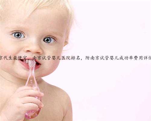 南京代生最便宜，南京试管婴儿医院排名，附南京试管婴儿成功率费用详情！