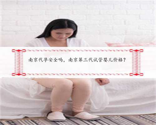 南京代孕安全吗，南京第三代试管婴儿价格？