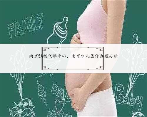 南京5A级代孕中心，南京少儿医保办理办法