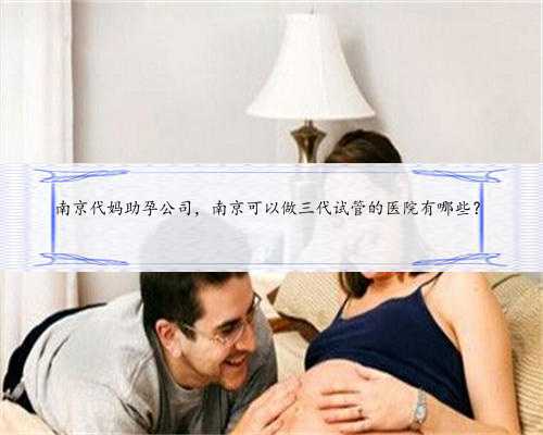 南京代妈助孕公司，南京可以做三代试管的医院有哪些？