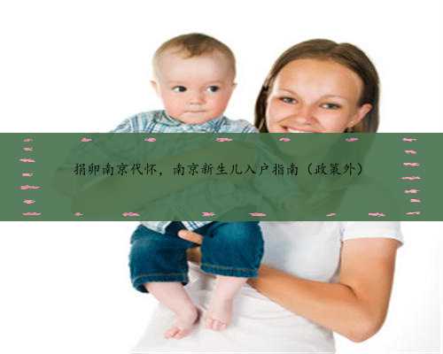 捐卵南京代怀，南京新生儿入户指南（政策外）