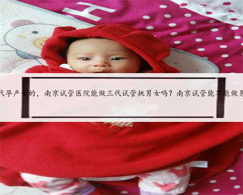 南京代孕产子的，南京试管医院能做三代试管挑男女吗？南京试管能不能做男孩