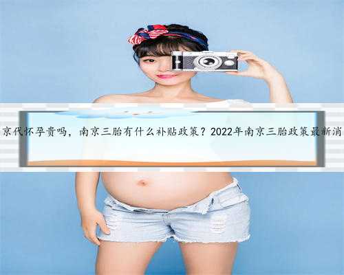 南京代怀孕贵吗，南京三胎有什么补贴政策？2022年南京三胎政策最新消息