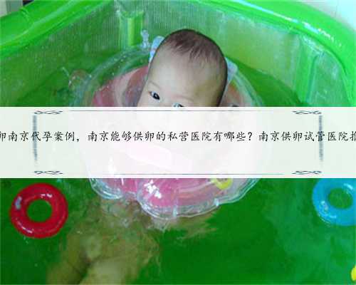 供卵南京代孕案例，南京能够供卵的私营医院有哪些？南京供卵试管医院推荐