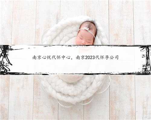 <b>南京心悦代怀中心，南京2023代怀孕公司</b>