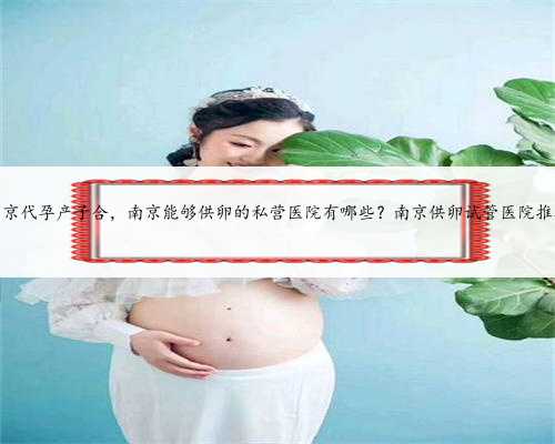 南京代孕产子合，南京能够供卵的私营医院有哪些？南京供卵试管医院推荐