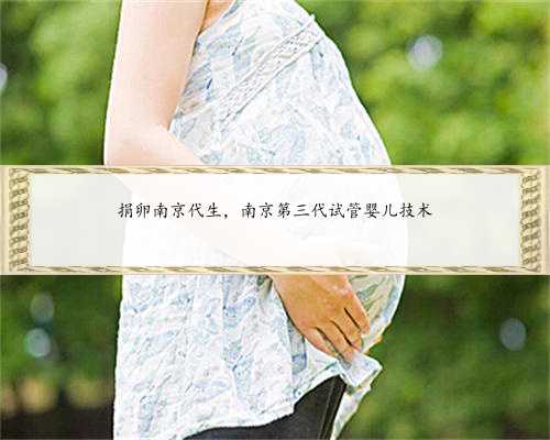 捐卵南京代生，南京第三代试管婴儿技术