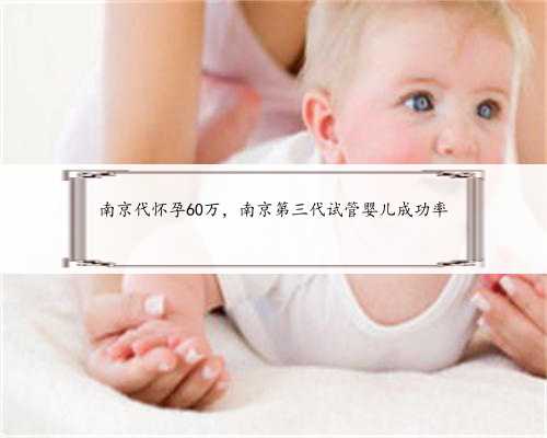 南京代怀孕60万，南京第三代试管婴儿成功率