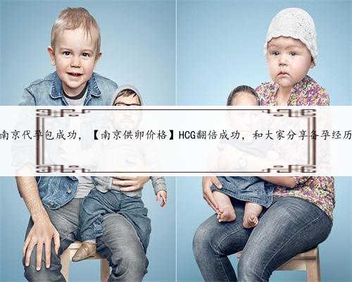 南京代孕包成功，【南京供卵价格】HCG翻倍成功，和大家分享备孕经历
