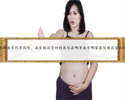 供卵南京代孕风险，南京做试管好的医院在哪里南京哪家医院做试管比较