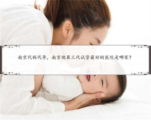 南京代妈代孕，南京做第三代试管最好的医院是哪家？