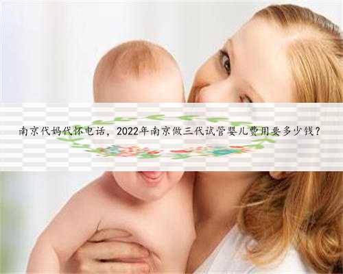 <b>南京代妈代怀电话，2022年南京做三代试管婴儿费用要多少钱？</b>