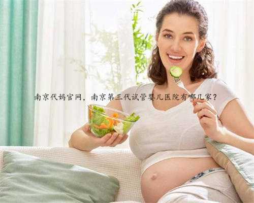 南京代妈官网，南京第三代试管婴儿医院有哪几家？