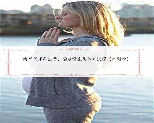 南京代怀孕生子，南京新生儿入户流程（计划外）