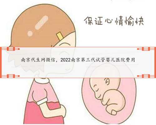 南京代生网微信，2022南京第三代试管婴儿医院费用