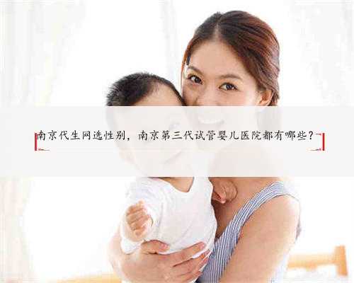 南京代生网选性别，南京第三代试管婴儿医院都有哪些？