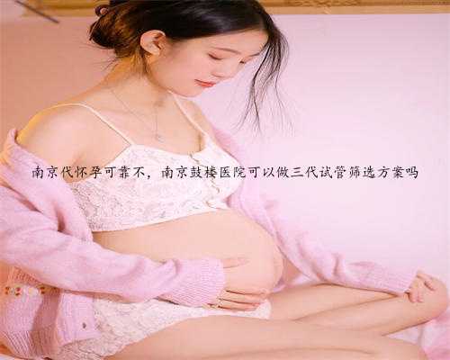 南京代怀孕可靠不，南京鼓楼医院可以做三代试管筛选方案吗
