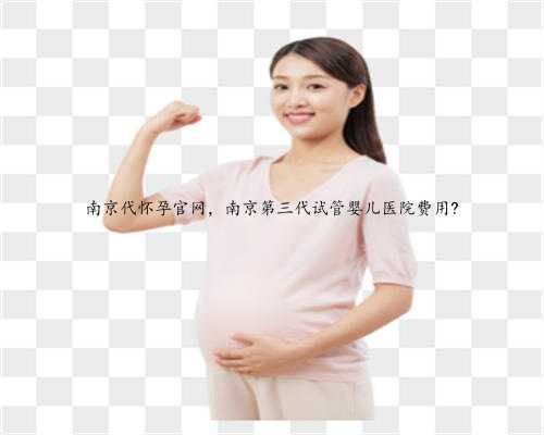 南京代怀孕官网，南京第三代试管婴儿医院费用?