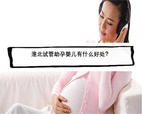 淮北试管助孕婴儿有什么好处？