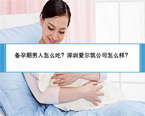 备孕期男人怎么吃？深圳爱尔筑公司怎么样？