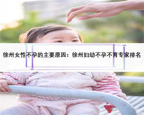徐州女性不孕的主要原因：徐州妇幼不孕不育专家排名