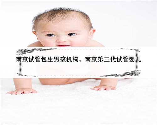 南京试管包生男孩机构，南京第三代试管婴儿