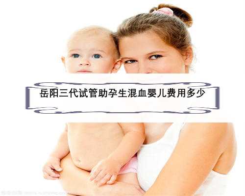 岳阳三代试管助孕生混血婴儿费用多少