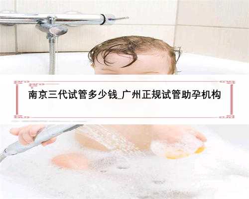 南京三代试管多少钱_广州正规试管助孕机构